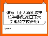 张家口正大新能源技校学费(张家口正大新能源学校费用)
