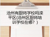 沧州有厨师学校吗滦平区(沧州区厨师培训学校在哪？)
