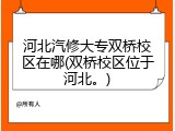 河北汽修大专双桥校区在哪(双桥校区位于河北。)