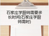石家庄学厨师需要多长时间(石家庄学厨师需时)