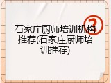 石家庄厨师培训机构推荐(石家庄厨师培训推荐)