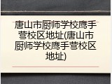 唐山市厨师学校鹰手营校区地址(唐山市厨师学校鹰手营校区地址)