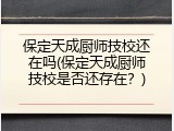 保定天成厨师技校还在吗(保定天成厨师技校是否还存在？)