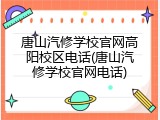 唐山汽修学校官网高阳校区电话(唐山汽修学校官网电话)