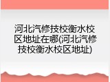河北汽修技校衡水校区地址在哪(河北汽修技校衡水校区地址)