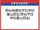 邢台有哪些烹饪学校唐山招生(邢台烹饪学校唐山招生)