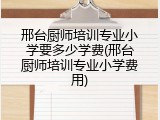 邢台厨师培训专业小学要多少学费(邢台厨师培训专业小学费用)