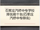 石家庄汽修中专学校排名前十名(石家庄汽修中专排名)