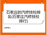 石家庄的汽修技校排名(石家庄汽修技校排行)