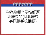 学汽修哪个学校好河北唐县的(河北唐县学汽修学校推荐)