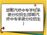 邯郸汽修中专学校承德分校招生(邯郸汽修中专承德分校招生)