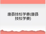 唐县技校学费(唐县技校学费)