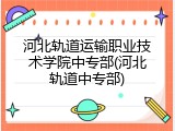 河北轨道运输职业技术学院中专部(河北轨道中专部)
