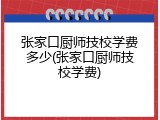 张家口厨师技校学费多少(张家口厨师技校学费)
