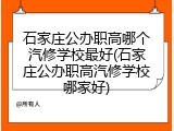 石家庄公办职高哪个汽修学校最好(石家庄公办职高汽修学校哪家好)