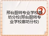 邢台厨师专业学校廊坊分校(邢台厨师专业学校廊坊分校)