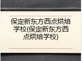 保定新东方西点烘焙学校(保定新东方西点烘焙学校)