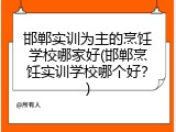 邯郸实训为主的烹饪学校哪家好(邯郸烹饪实训学校哪个好？)