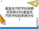 秦皇岛汽修学校有哪些承德分校(秦皇岛汽修学校的承德分校)