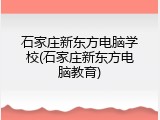 石家庄新东方电脑学校(石家庄新东方电脑教育)