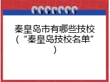 秦皇岛市有哪些技校(&ldquo;秦皇岛技校名单&rdquo;)