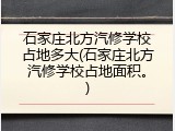 石家庄北方汽修学校占地多大(石家庄北方汽修学校占地面积。)