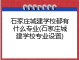 石家庄城建学校都有什么专业(石家庄城建学校专业设置)