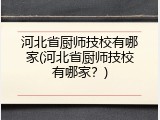 河北省厨师技校有哪家(河北省厨师技校有哪家？)