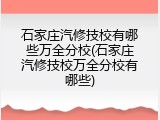 石家庄汽修技校有哪些万全分校(石家庄汽修技校万全分校有哪些)