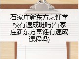 石家庄新东方烹饪学校有速成班吗(石家庄新东方烹饪有速成课程吗)