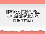 邯郸北方汽修的招生办电话(邯郸北方汽修招生电话)