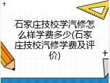 石家庄技校学汽修怎么样学费多少(石家庄技校汽修学费及评价)