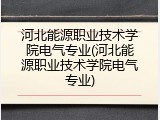 河北能源职业技术学院电气专业(河北能源职业技术学院电气专业)