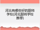 河北有哪些好的厨师学校(河北厨师学校推荐)