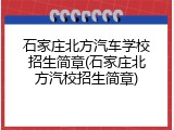 石家庄北方汽车学校招生简章(石家庄北方汽校招生简章)