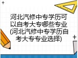 河北汽修中专学历可以自考大专哪些专业(河北汽修中专学历自考大专专业选择)