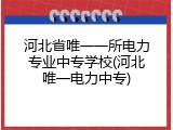 河北省唯一一所电力专业中专学校(河北唯一电力中专)