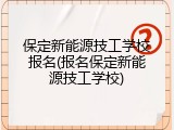 保定新能源技工学校报名(报名保定新能源技工学校)