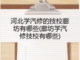 河北学汽修的技校廊坊有哪些(廊坊学汽修技校有哪些)