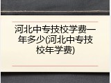 河北中专技校学费一年多少(河北中专技校年学费)