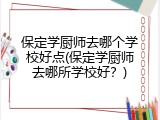 保定学厨师去哪个学校好点(保定学厨师去哪所学校好？)