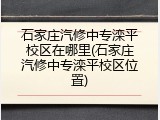 石家庄汽修中专滦平校区在哪里(石家庄汽修中专滦平校区位置)