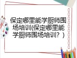 保定哪里能学厨师围场培训(保定哪里能学厨师围场培训？)