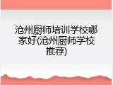 沧州厨师培训学校哪家好(沧州厨师学校推荐)