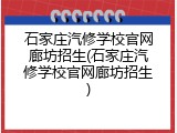 石家庄汽修学校官网廊坊招生(石家庄汽修学校官网廊坊招生)