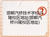 邯郸汽修技术学校兴隆校区地址(邯郸汽修兴隆校区地址)