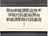 邢台新能源职业技术学院代码查询(邢台新能源职院代码查询)