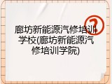 廊坊新能源汽修培训学校(廊坊新能源汽修培训学院)