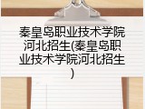 秦皇岛职业技术学院河北招生(秦皇岛职业技术学院河北招生)