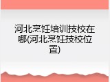 河北烹饪培训技校在哪(河北烹饪技校位置)
